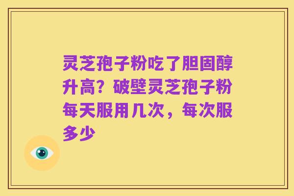 灵芝孢子粉吃了胆固醇升高?破壁灵芝孢子粉每天服用几次,每次服多少