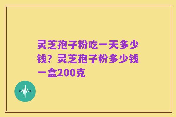 灵芝孢子粉吃一天多少钱？灵芝孢子粉多少钱一盒200克
