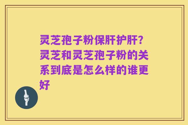 灵芝孢子粉保肝护肝?灵芝和灵芝孢子粉的关系到底是怎么样的谁更好