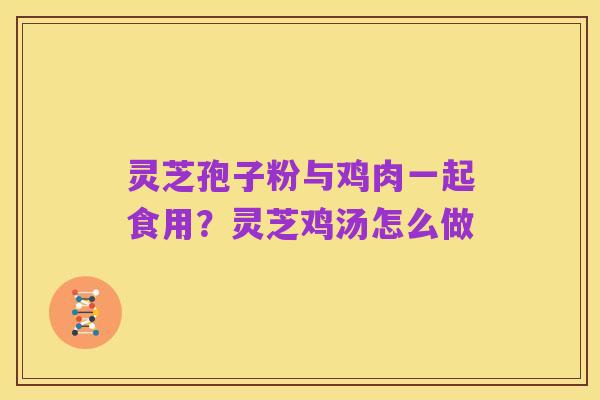灵芝孢子粉与鸡肉一起食用？灵芝鸡汤怎么做