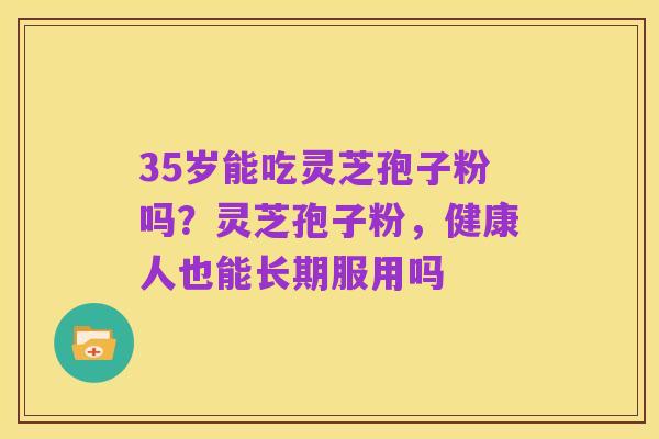 35岁能吃灵芝孢子粉吗?灵芝孢子粉,健康人也能长期服用吗