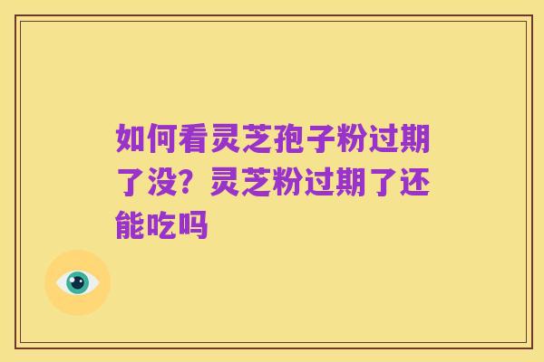 如何看灵芝孢子粉过期了没?灵芝粉过期了还能吃吗