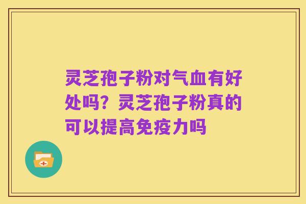 灵芝孢子粉对气血有好处吗？灵芝孢子粉真的可以提高免疫力吗