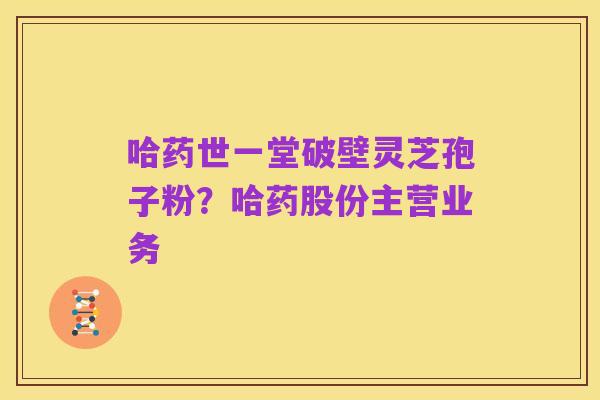 哈药世一堂破壁灵芝孢子粉?哈药股份主营业务