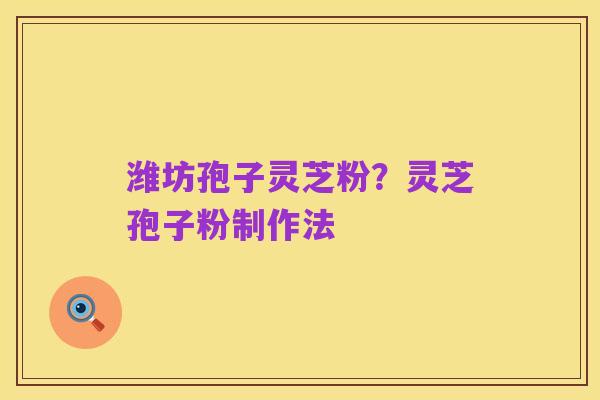 潍坊孢子灵芝粉?灵芝孢子粉制作法