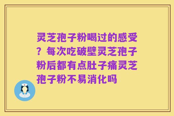 灵芝孢子粉喝过的感受?每次吃破壁灵芝孢子粉后都有点肚子痛灵芝孢子粉不易消化吗