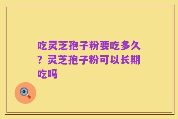 吃灵芝孢子粉要吃多久？灵芝孢子粉可以长期吃吗