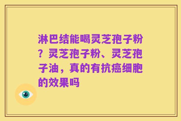 淋巴结能喝灵芝孢子粉？灵芝孢子粉、灵芝孢子油，真的有抗癌细胞的效果吗
