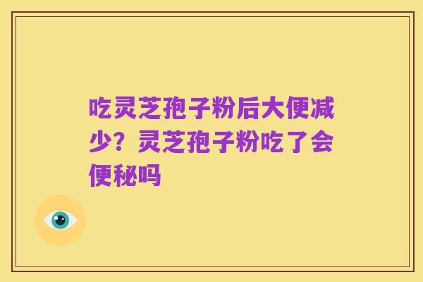 吃灵芝孢子粉后大便减少？灵芝孢子粉吃了会便秘吗