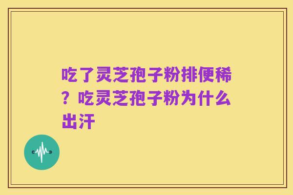 吃了灵芝孢子粉排便稀?吃灵芝孢子粉为什么出汗