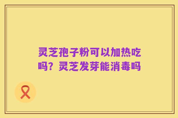 灵芝孢子粉可以加热吃吗?灵芝发芽能消毒吗