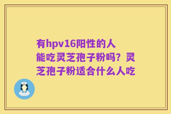 有hpv16阳性的人能吃灵芝孢子粉吗？灵芝孢子粉适合什么人吃