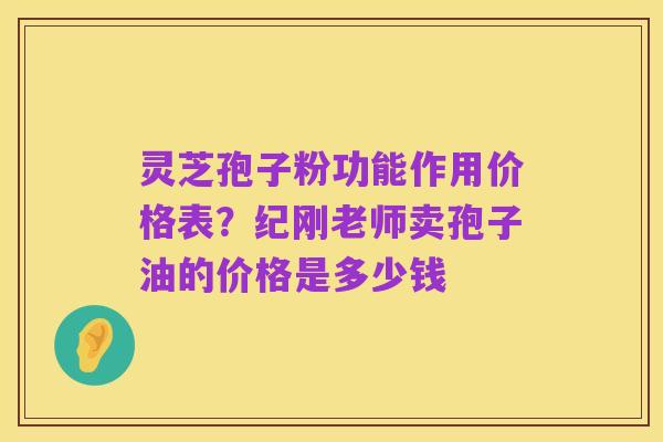 灵芝孢子粉功能作用价格表?纪刚老师卖孢子油的价格是多少钱