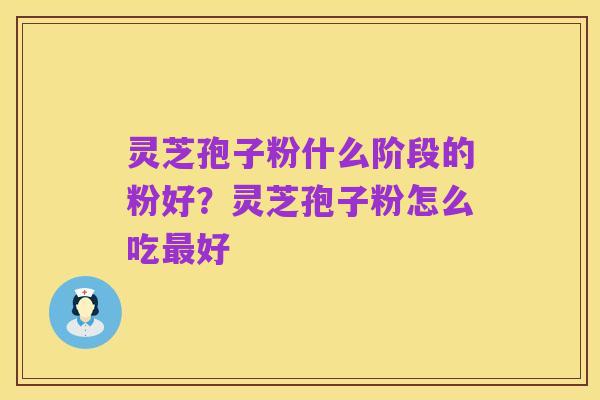 灵芝孢子粉什么阶段的粉好?灵芝孢子粉怎么吃最好