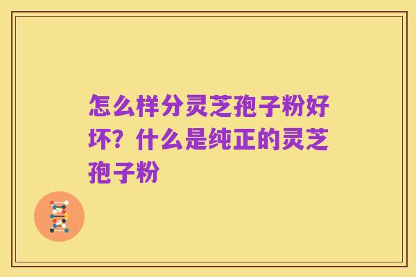 怎么样分灵芝孢子粉好坏？什么是纯正的灵芝孢子粉