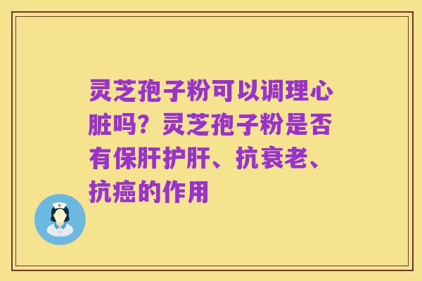 灵芝孢子粉可以调理心脏吗?灵芝孢子粉是否有保肝护肝、抗衰老、抗癌的作用