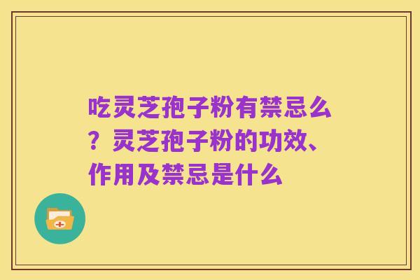 吃灵芝孢子粉有禁忌么?灵芝孢子粉的功效、作用及禁忌是什么