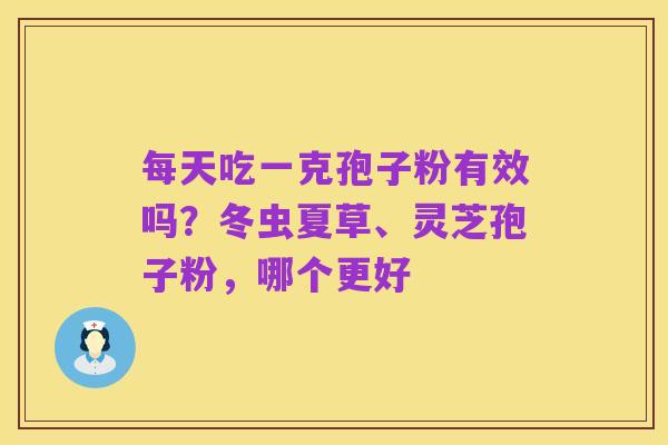 每天吃一克孢子粉有效吗？冬虫夏草、灵芝孢子粉，哪个更好