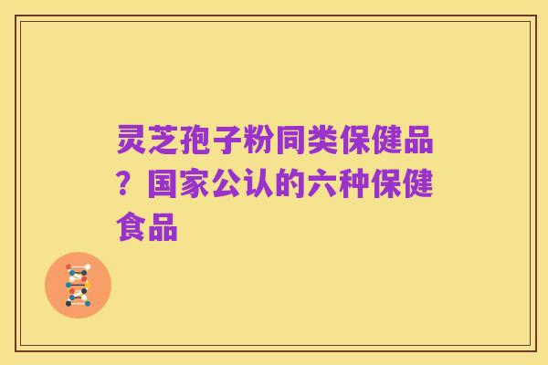 灵芝孢子粉同类保健品?国家公认的六种保健食品