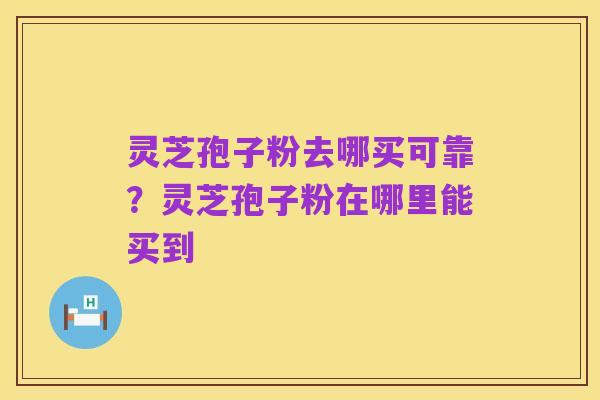 灵芝孢子粉去哪买可靠?灵芝孢子粉在哪里能买到