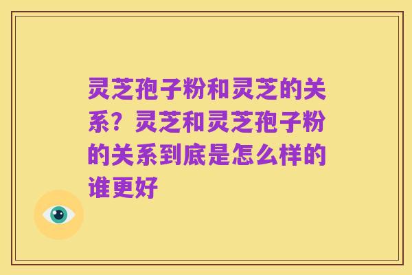 灵芝孢子粉和灵芝的关系?灵芝和灵芝孢子粉的关系到底是怎么样的谁更好