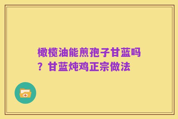 橄榄油能煎孢子甘蓝吗？甘蓝炖鸡正宗做法