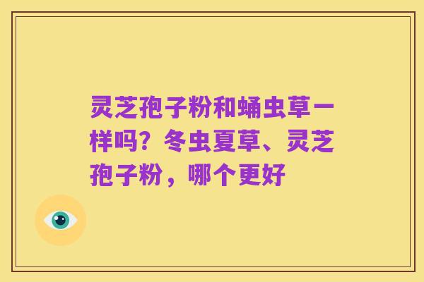灵芝孢子粉和蛹虫草一样吗？冬虫夏草、灵芝孢子粉，哪个更好