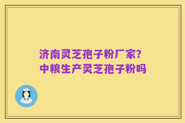 济南灵芝孢子粉厂家？中粮生产灵芝孢子粉吗
