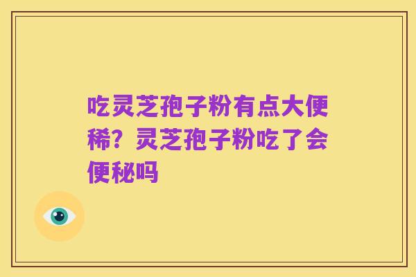 吃灵芝孢子粉有点大便稀?灵芝孢子粉吃了会便秘吗
