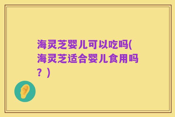 海灵芝婴儿可以吃吗(海灵芝适合婴儿食用吗？)