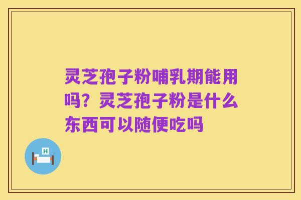 灵芝孢子粉哺乳期能用吗？灵芝孢子粉是什么东西可以随便吃吗