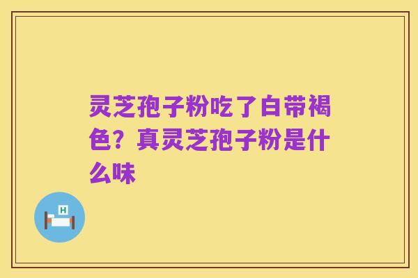 灵芝孢子粉吃了白带褐色?真灵芝孢子粉是什么味
