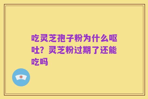 吃灵芝孢子粉为什么呕吐?灵芝粉过期了还能吃吗
