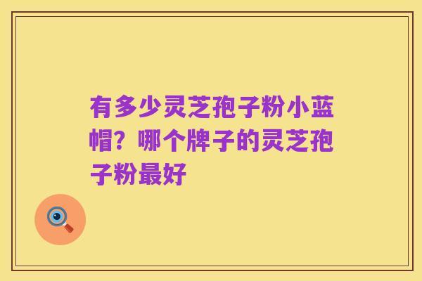 有多少灵芝孢子粉小蓝帽?哪个牌子的灵芝孢子粉最好