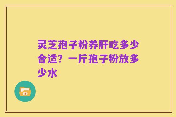灵芝孢子粉养肝吃多少合适？一斤孢子粉放多少水