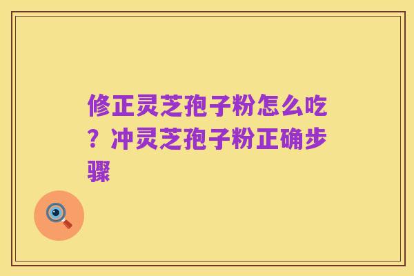 修正灵芝孢子粉怎么吃？冲灵芝孢子粉正确步骤