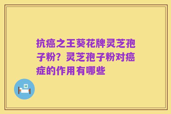 抗癌之王葵花牌灵芝孢子粉?灵芝孢子粉对癌症的作用有哪些