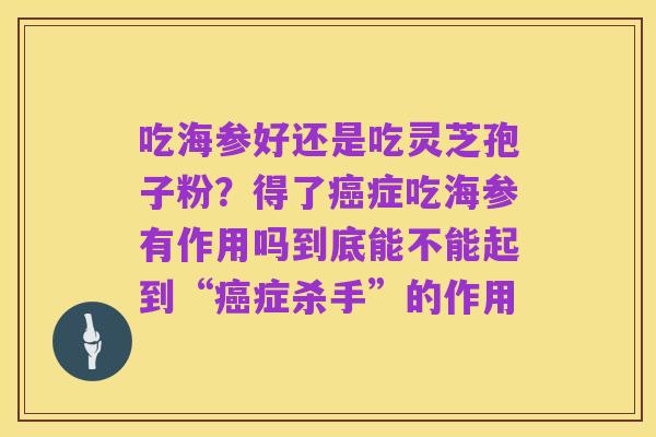 吃海参好还是吃灵芝孢子粉?得了癌症吃海参有作用吗到底能不能起到“癌症杀手”的作用