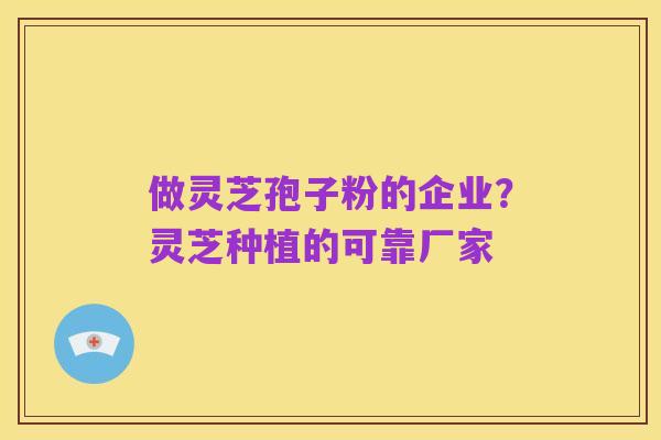 做灵芝孢子粉的企业?灵芝种植的可靠厂家