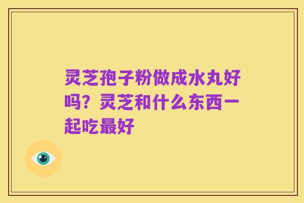 灵芝孢子粉做成水丸好吗?灵芝和什么东西一起吃最好