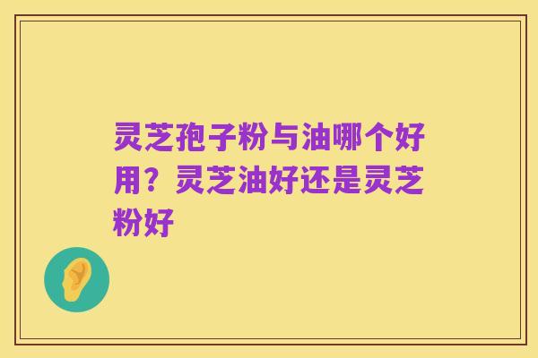 灵芝孢子粉与油哪个好用？灵芝油好还是灵芝粉好