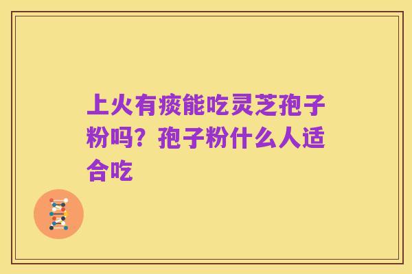 上火有痰能吃灵芝孢子粉吗?孢子粉什么人适合吃