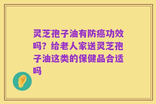 灵芝孢子油有防癌功效吗?给老人家送灵芝孢子油这类的保健品合适吗