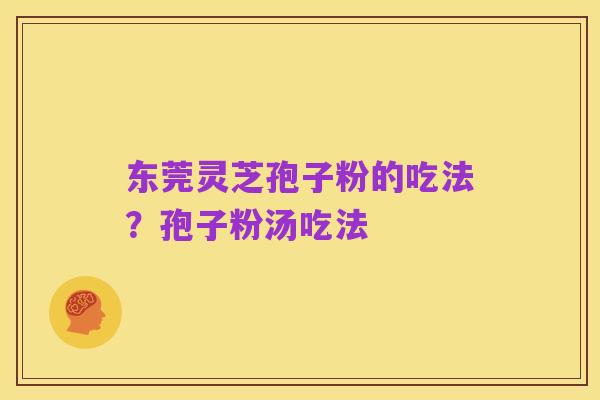 东莞灵芝孢子粉的吃法?孢子粉汤吃法