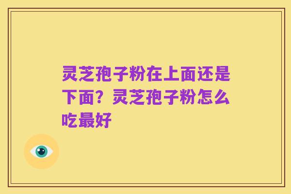灵芝孢子粉在上面还是下面?灵芝孢子粉怎么吃最好