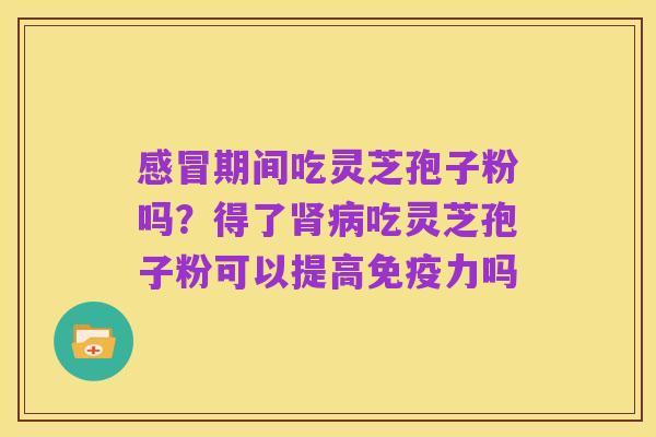 感冒期间吃灵芝孢子粉吗?得了肾病吃灵芝孢子粉可以提高免疫力吗