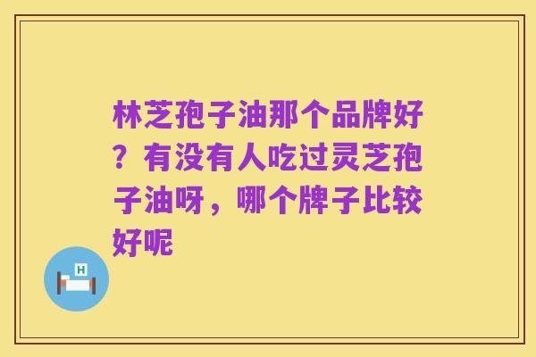 林芝孢子油那个品牌好？有没有人吃过灵芝孢子油呀，哪个牌子比较好呢