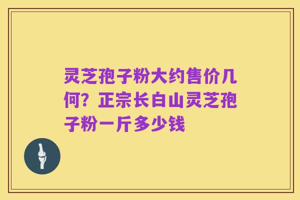 灵芝孢子粉大约售价几何?正宗长白山灵芝孢子粉一斤多少钱