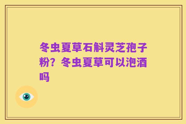 冬虫夏草石斛灵芝孢子粉?冬虫夏草可以泡酒吗