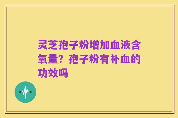 灵芝孢子粉增加血液含氧量?孢子粉有补血的功效吗